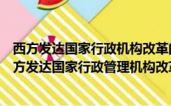 西方发达国家行政机构改革的主要内容是什么（简述当代西方发达国家行政管理机构改革的主要内容）