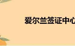 爱尔兰签证中心（爱尔兰签证）