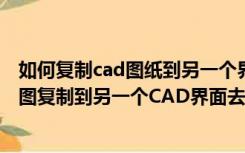 如何复制cad图纸到另一个界面（怎么把一个CAD界面里的图复制到另一个CAD界面去）