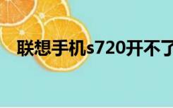 联想手机s720开不了机（联想手机s770）