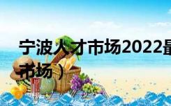 宁波人才市场2022最新招聘时间（宁波人才市场）