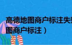 高德地图商户标注失败怎么重新申请（高德地图商户标注）