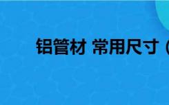 铝管材 常用尺寸（铝管规格有哪些）