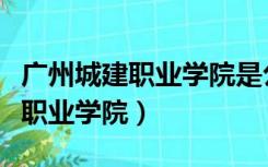 广州城建职业学院是公办还是民办（广东城建职业学院）