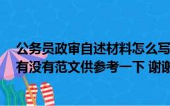 公务员政审自述材料怎么写（公务员政审 自我鉴定怎么写 有没有范文供参考一下 谢谢 急）