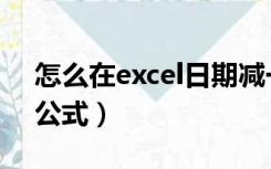 怎么在excel日期减一天（excel日期减一天公式）