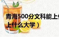 青海500分文科能上什么大学（500分文科能上什么大学）