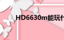 HD6630m能玩什么（hd6630m）