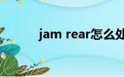 jam rear怎么处理（jam rear）