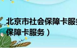 北京市社会保障卡服务平台电话（北京市社会保障卡服务）