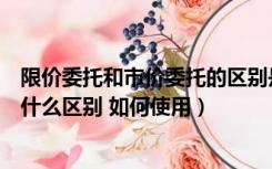 限价委托和市价委托的区别是什么（限价委托和市价委托有什么区别 如何使用）