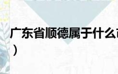 广东省顺德属于什么市（广东顺德属于哪个市）