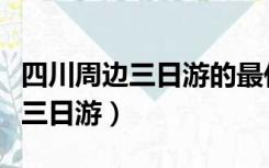 四川周边三日游的最佳地方在哪里（四川周边三日游）
