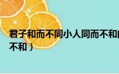 君子和而不同小人同而不和的意思（君子和而不同小人同而不和）