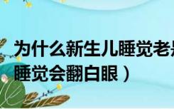 为什么新生儿睡觉老是翻白眼（为什么新生儿睡觉会翻白眼）