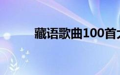 藏语歌曲100首大全（藏语歌曲）