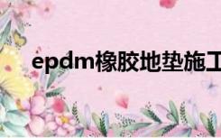 epdm橡胶地垫施工工艺（epdm橡胶）