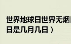 世界地球日世界无烟日是几月几日（世界无烟日是几月几日）