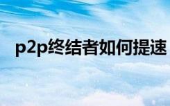 p2p终结者如何提速（如何反p2p终结者）