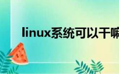 linux系统可以干嘛（linux有什么用）