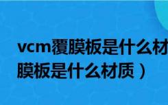 vcm覆膜板是什么材质会留手印吗?（vcm覆膜板是什么材质）