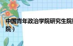 中国青年政治学院研究生院照片（中国青年政治学院研究生院）