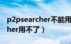 p2psearcher不能用了吗（为什么p2psearcher用不了）