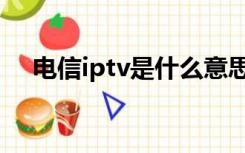 电信iptv是什么意思（iptv是什么意思）