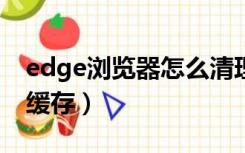 edge浏览器怎么清理缓存（浏览器怎么清理缓存）