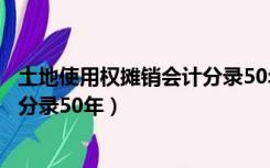 土地使用权摊销会计分录50年怎么算（土地使用权摊销会计分录50年）