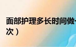 面部护理多长时间做一次（面部护理多久做一次）