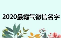 2020最霸气微信名字（2020最霸气微信名）