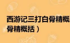 西游记三打白骨精概括300字（西游记三打白骨精概括）