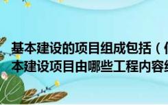 基本建设的项目组成包括（何谓基本建设项目 一般情况下基本建设项目由哪些工程内容组）