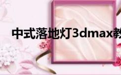 中式落地灯3dmax教学（中式落地灯3d）