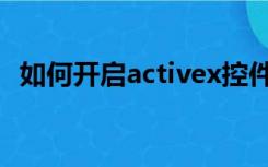 如何开启activex控件（启用activex控件）