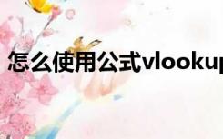 怎么使用公式vlookup（vlook公式怎么用）