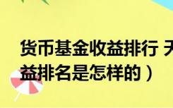 货币基金收益排行 天天基金网（货币基金收益排名是怎样的）