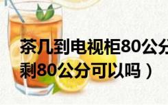 茶几到电视柜80公分挤吗（茶几到电视柜只剩80公分可以吗）