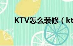 KTV怎么装修（ktv里简装修怎么装）