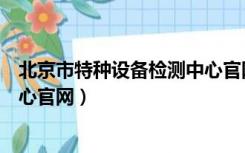 北京市特种设备检测中心官网验本（北京市特种设备检测中心官网）