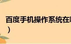 百度手机操作系统在哪里（百度手机操作系统）