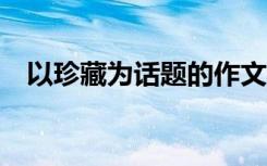 以珍藏为话题的作文600字左右 小学六年