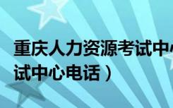 重庆人力资源考试中心咨询电话（重庆人事考试中心电话）