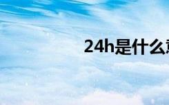 24h是什么意思（24h）