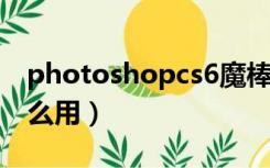 photoshopcs6魔棒工具（aics6魔棒工具怎么用）