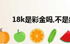 18k是彩金吗,不是纯黄金吧（黄金吧）