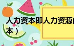 人力资本即人力资源的资本性特征为（人力资本）