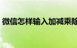 微信怎样输入加减乘除符号（加减乘除符号）