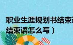 职业生涯规划书结束语怎样写（职业生涯规划结束语怎么写）